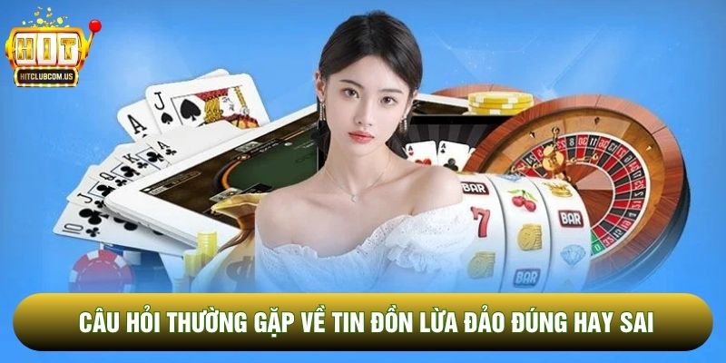 Câu hỏi thường gặp về tin đồn lừa đảo đúng hay sai